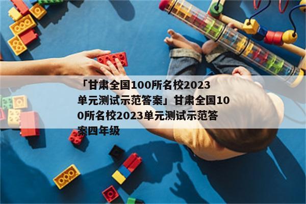 「甘肃全国100所名校2023单元测试示范答案」甘肃全国100所名校2023单元测试示范答案四年级