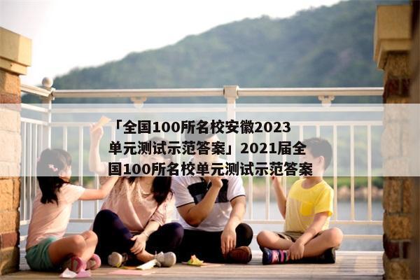 「全国100所名校安徽2023单元测试示范答案」2021届全国100所名校单元测试示范答案