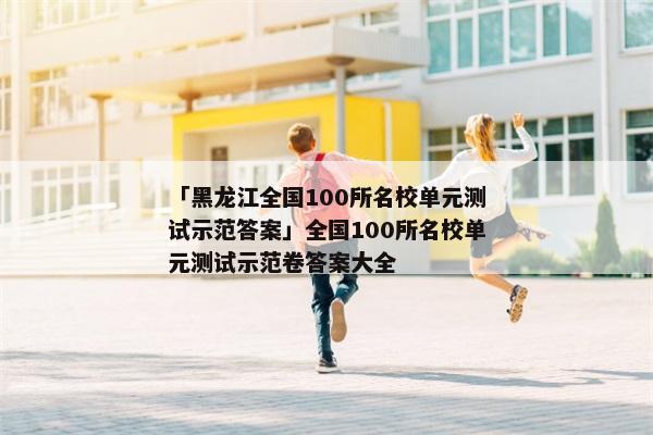「黑龙江全国100所名校单元测试示范答案」全国100所名校单元测试示范卷答案大全