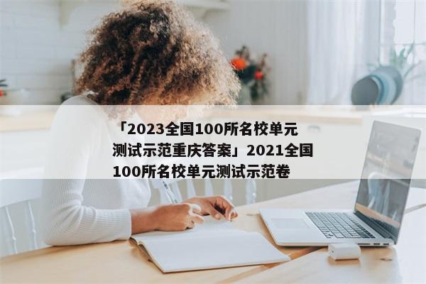 「2023全国100所名校单元测试示范重庆答案」2021全国100所名校单元测试示范卷