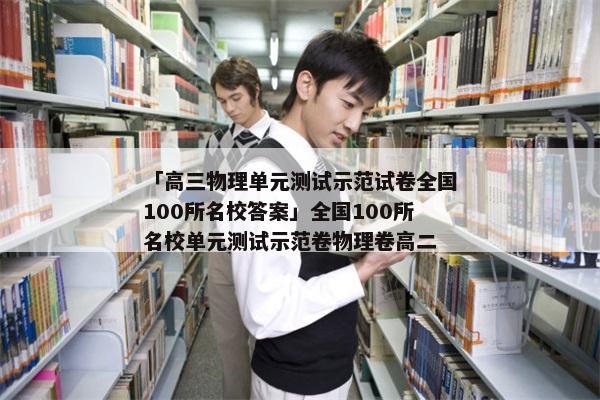 「高三物理单元测试示范试卷全国100所名校答案」全国100所名校单元测试示范卷物理卷高二
