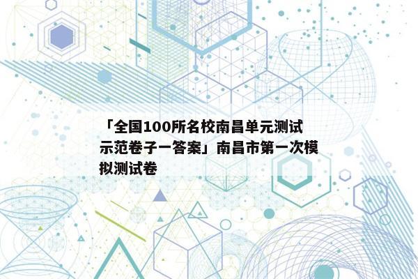 「全国100所名校南昌单元测试示范卷子一答案」南昌市第一次模拟测试卷