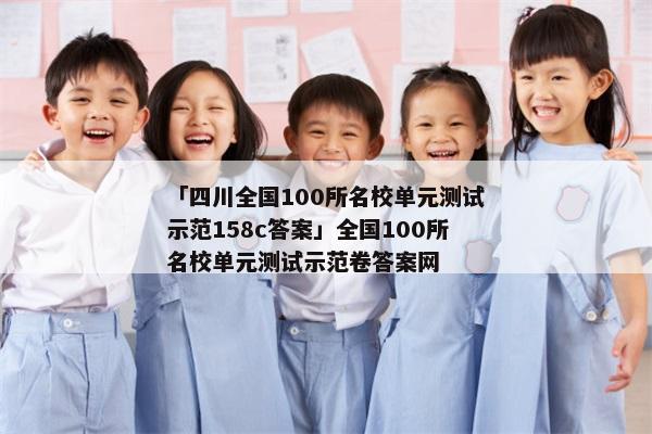 「四川全国100所名校单元测试示范158c答案」全国100所名校单元测试示范卷答案网