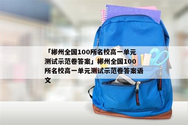 「郴州全国100所名校高一单元测试示范卷答案」郴州全国100所名校高一单元测试示范卷答案语文