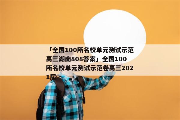 「全国100所名校单元测试示范高三湖南808答案」全国100所名校单元测试示范卷高三2021届