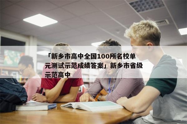 「新乡市高中全国100所名校单元测试示范成绩答案」新乡市省级示范高中