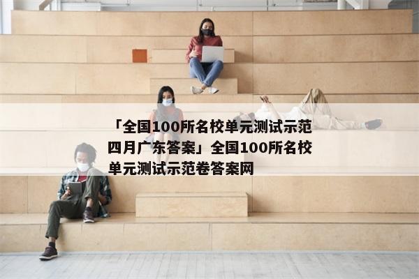 「全国100所名校单元测试示范四月广东答案」全国100所名校单元测试示范卷答案网