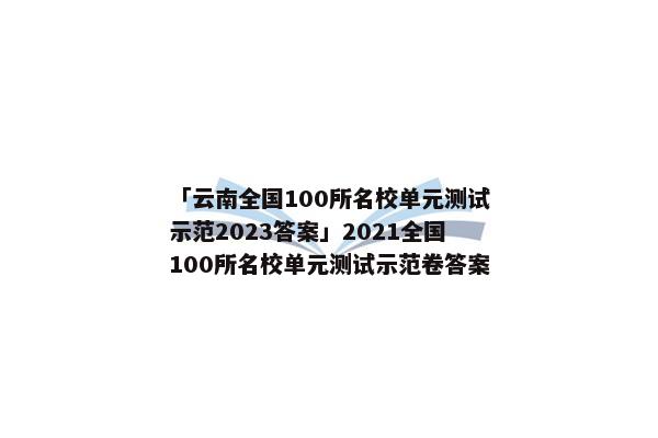 「云南全国100所名校单元测试示范2023答案」2021全国100所名校单元测试示范卷答案