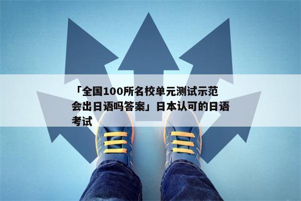 「全国100所名校单元测试示范会出日语吗答案」日本认可的日语考试