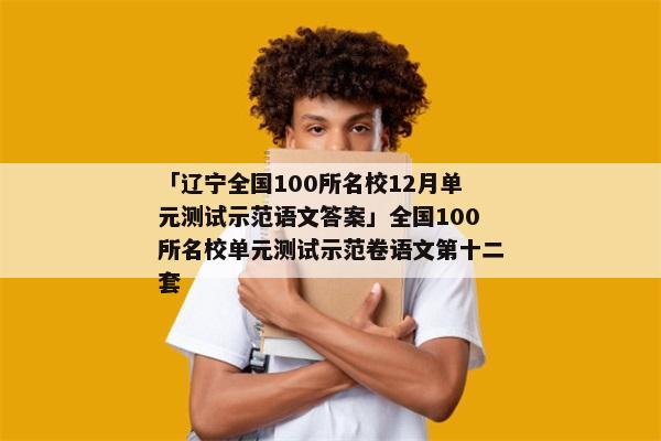 「辽宁全国100所名校12月单元测试示范语文答案」全国100所名校单元测试示范卷语文第十二套