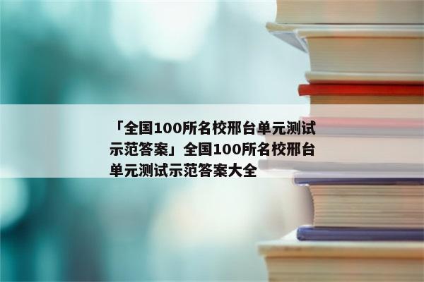 「全国100所名校邢台单元测试示范答案」全国100所名校邢台单元测试示范答案大全