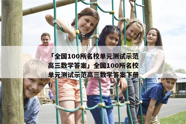 「全国100所名校单元测试示范高三数学答案」全国100所名校单元测试示范高三数学答案下册