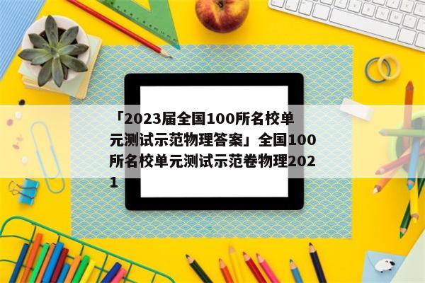 「2023届全国100所名校单元测试示范物理答案」全国100所名校单元测试示范卷物理2021