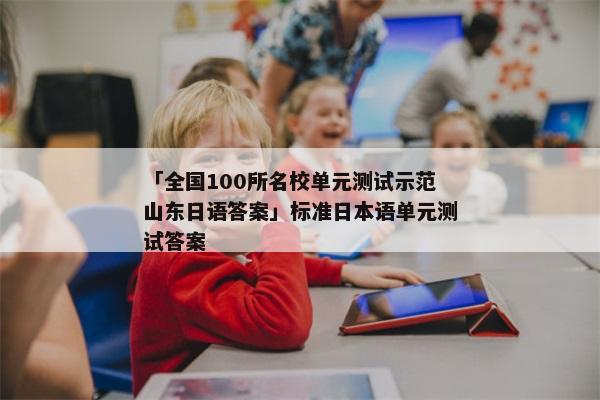 「全国100所名校单元测试示范山东日语答案」标准日本语单元测试答案