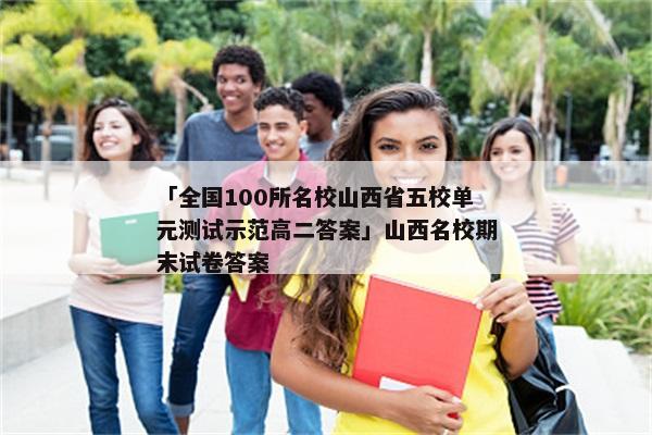「全国100所名校山西省五校单元测试示范高二答案」山西名校期末试卷答案