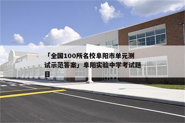 「全国100所名校阜阳市单元测试示范答案」阜阳实验中学考试题目