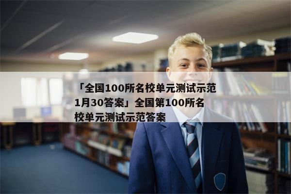 「全国100所名校单元测试示范1月30答案」全国第100所名校单元测试示范答案