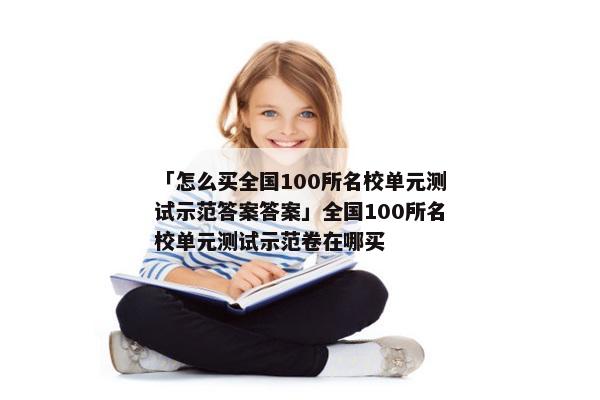 「怎么买全国100所名校单元测试示范答案答案」全国100所名校单元测试示范卷在哪买