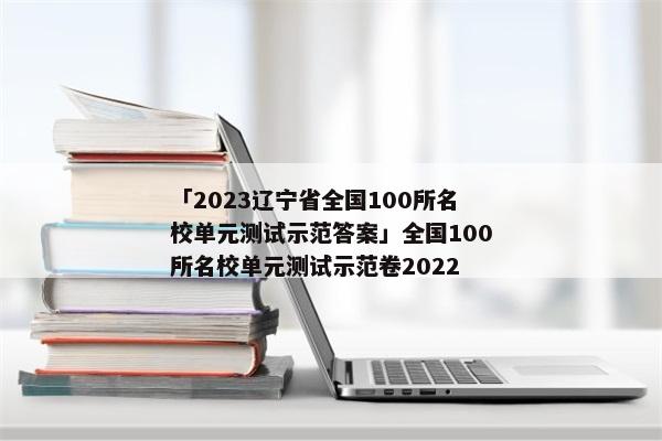 「2023辽宁省全国100所名校单元测试示范答案」全国100所名校单元测试示范卷2022