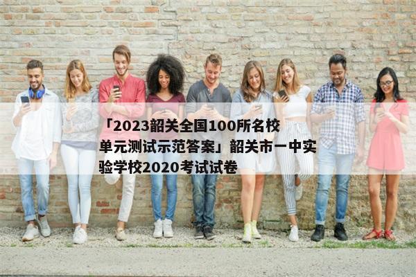 「2023韶关全国100所名校单元测试示范答案」韶关市一中实验学校2020考试试卷
