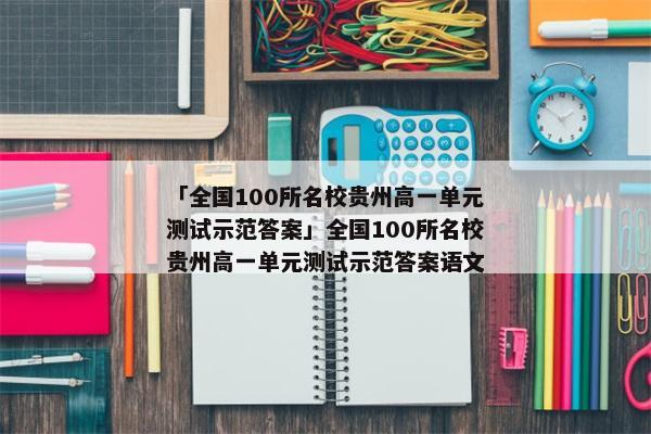 「全国100所名校贵州高一单元测试示范答案」全国100所名校贵州高一单元测试示范答案语文