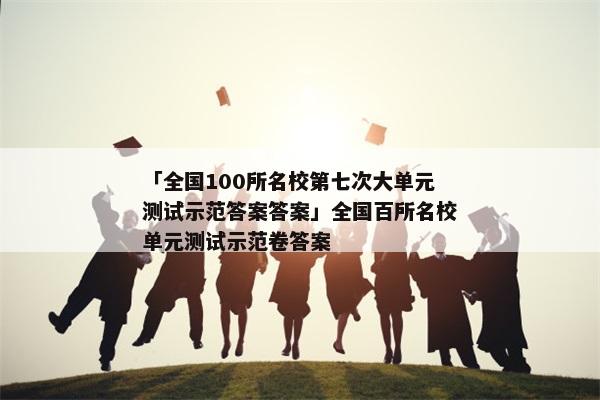 「全国100所名校第七次大单元测试示范答案答案」全国百所名校单元测试示范卷答案