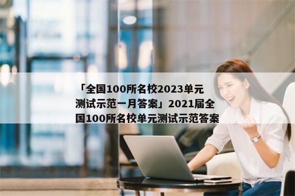 「全国100所名校2023单元测试示范一月答案」2021届全国100所名校单元测试示范答案