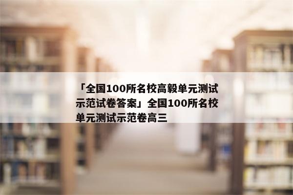 「全国100所名校高毅单元测试示范试卷答案」全国100所名校单元测试示范卷高三