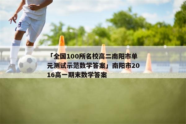 「全国100所名校高二南阳市单元测试示范数学答案」南阳市2016高一期末数学答案