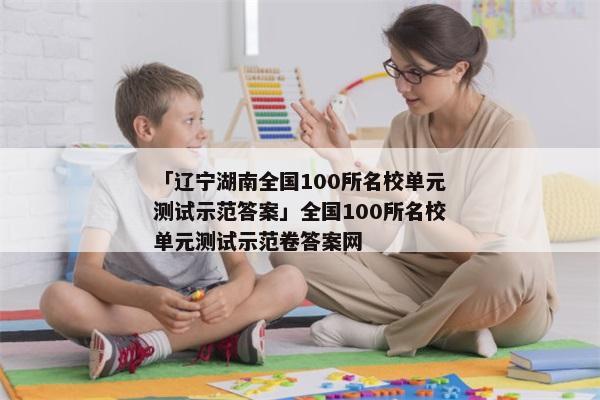 「辽宁湖南全国100所名校单元测试示范答案」全国100所名校单元测试示范卷答案网