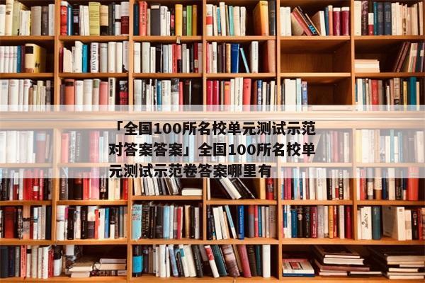 「全国100所名校单元测试示范对答案答案」全国100所名校单元测试示范卷答案哪里有