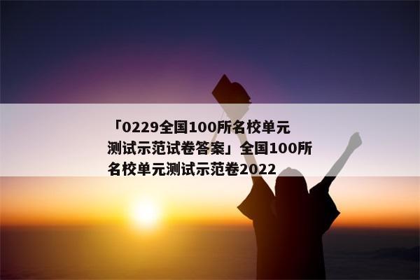 「0229全国100所名校单元测试示范试卷答案」全国100所名校单元测试示范卷2022