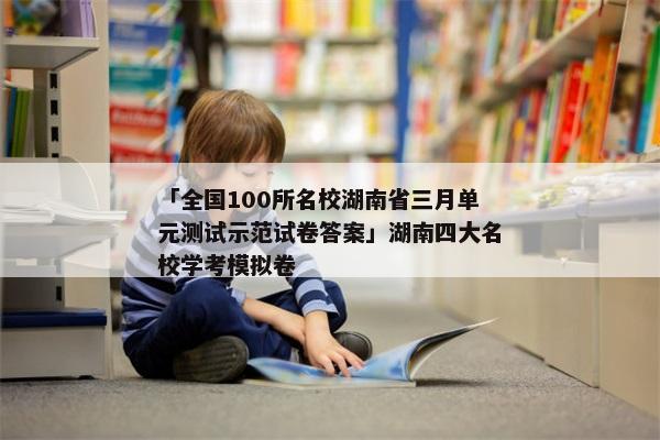 「全国100所名校湖南省三月单元测试示范试卷答案」湖南四大名校学考模拟卷