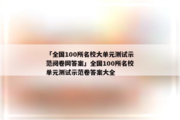 「全国100所名校大单元测试示范阅卷网答案」全国100所名校单元测试示范卷答案大全