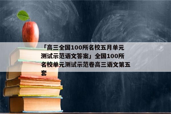 「高三全国100所名校五月单元测试示范语文答案」全国100所名校单元测试示范卷高三语文第五套