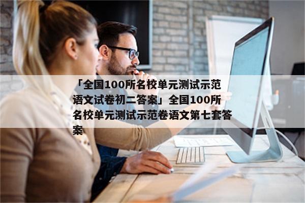 「全国100所名校单元测试示范语文试卷初二答案」全国100所名校单元测试示范卷语文第七套答案