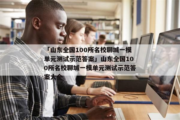 「山东全国100所名校聊城一模单元测试示范答案」山东全国100所名校聊城一模单元测试示范答案大全