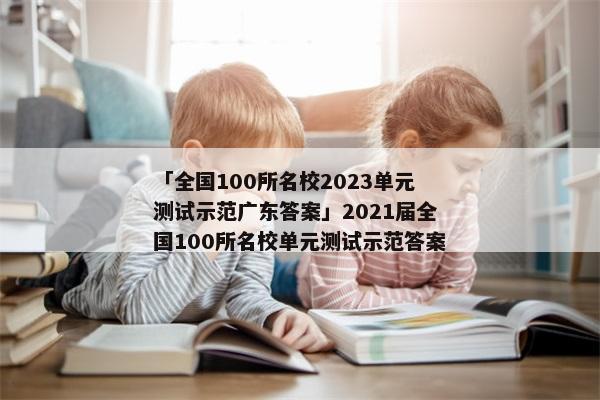 「全国100所名校2023单元测试示范广东答案」2021届全国100所名校单元测试示范答案
