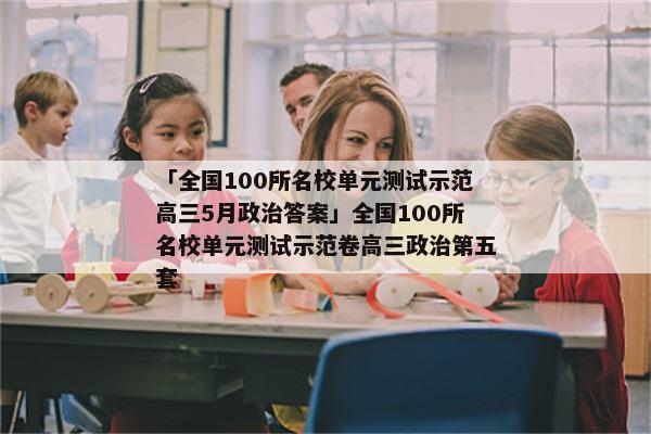 「全国100所名校单元测试示范高三5月政治答案」全国100所名校单元测试示范卷高三政治第五套