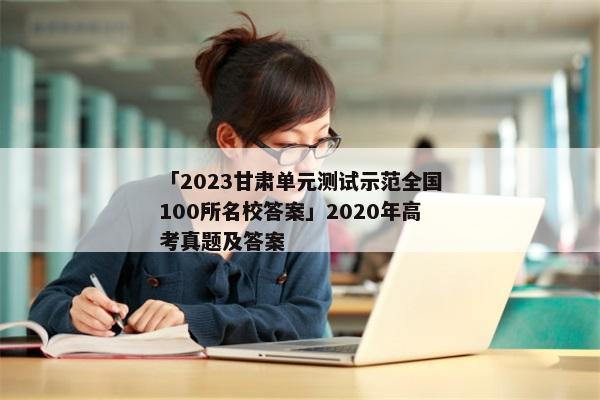 「2023甘肃单元测试示范全国100所名校答案」2020年高考真题及答案