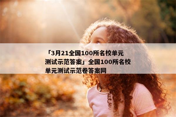 「3月21全国100所名校单元测试示范答案」全国100所名校单元测试示范卷答案网