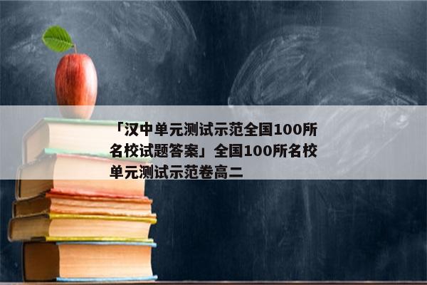 「汉中单元测试示范全国100所名校试题答案」全国100所名校单元测试示范卷高二