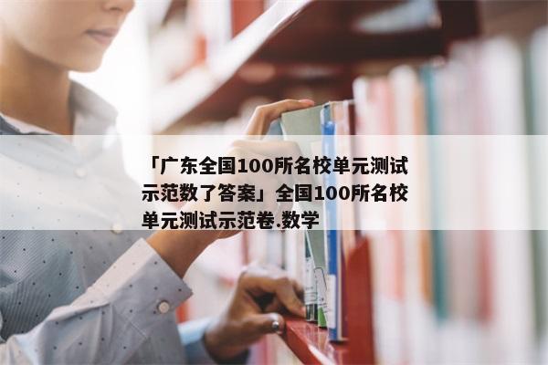 「广东全国100所名校单元测试示范数了答案」全国100所名校单元测试示范卷.数学
