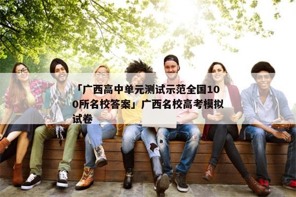 「广西高中单元测试示范全国100所名校答案」广西名校高考模拟试卷