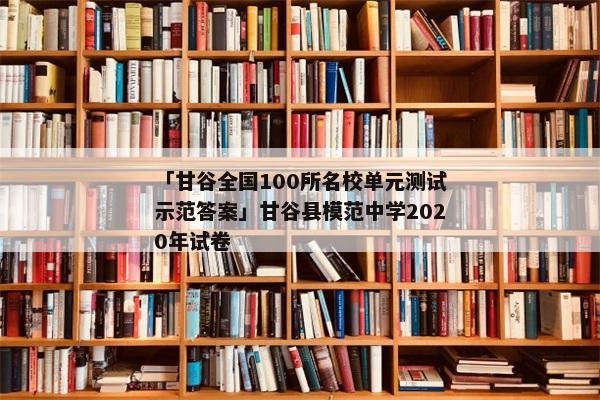「甘谷全国100所名校单元测试示范答案」甘谷县模范中学2020年试卷