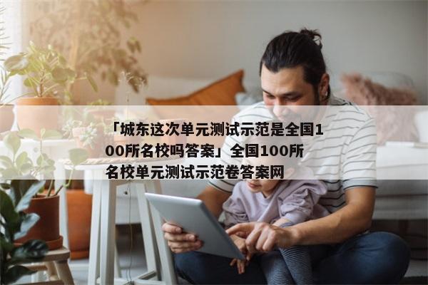 「城东这次单元测试示范是全国100所名校吗答案」全国100所名校单元测试示范卷答案网