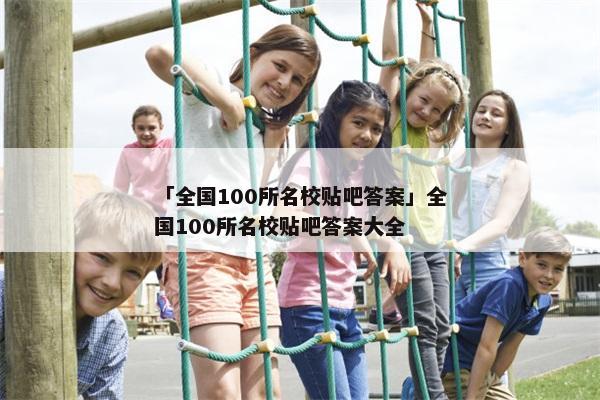 「全国100所名校贴吧答案」全国100所名校贴吧答案大全