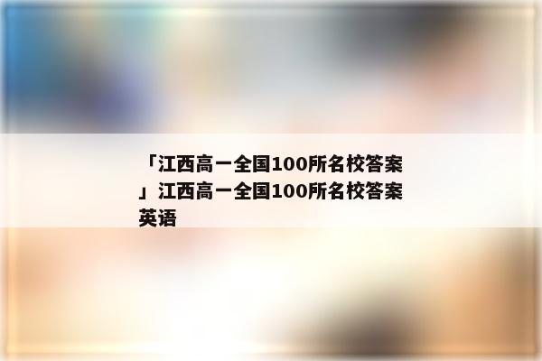 「江西高一全国100所名校答案」江西高一全国100所名校答案英语