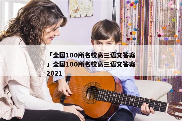 「全国100所名校高三语文答案」全国100所名校高三语文答案2021