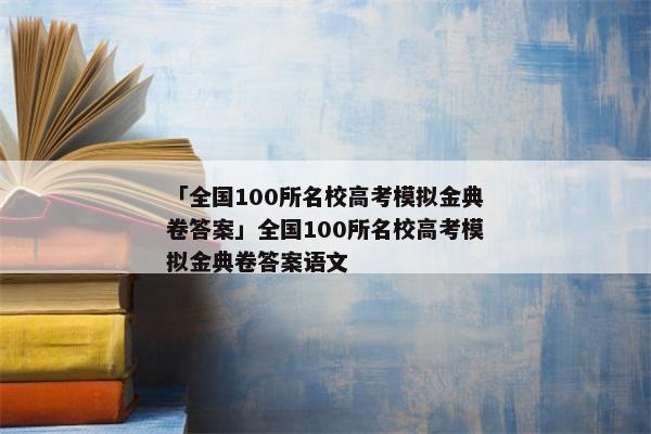 「全国100所名校高考模拟金典卷答案」全国100所名校高考模拟金典卷答案语文